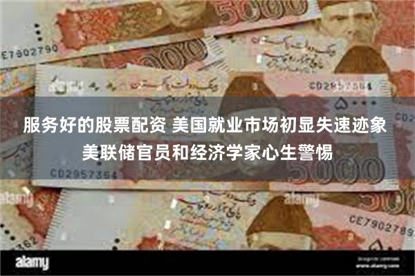 服务好的股票配资 美国就业市场初显失速迹象 美联储官员和经济学家心生警惕