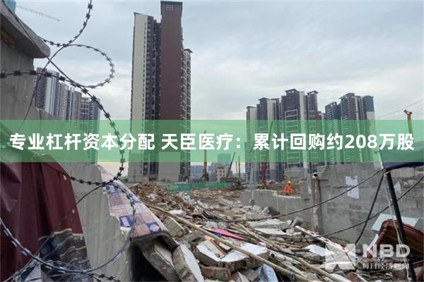专业杠杆资本分配 天臣医疗：累计回购约208万股