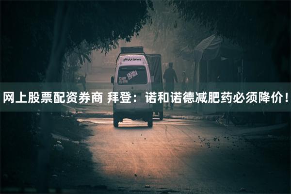 网上股票配资券商 拜登：诺和诺德减肥药必须降价！