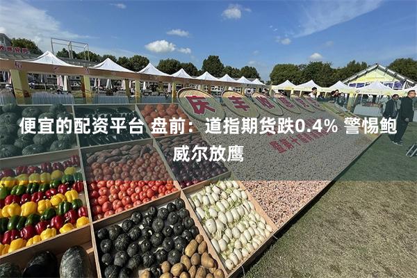 便宜的配资平台 盘前：道指期货跌0.4% 警惕鲍威尔放鹰