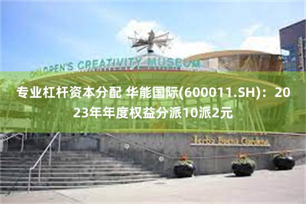 专业杠杆资本分配 华能国际(600011.SH)：2023年年度权益分派10派2元
