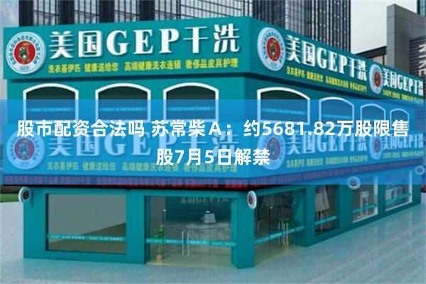 股市配资合法吗 苏常柴Ａ：约5681.82万股限售股7月5日解禁