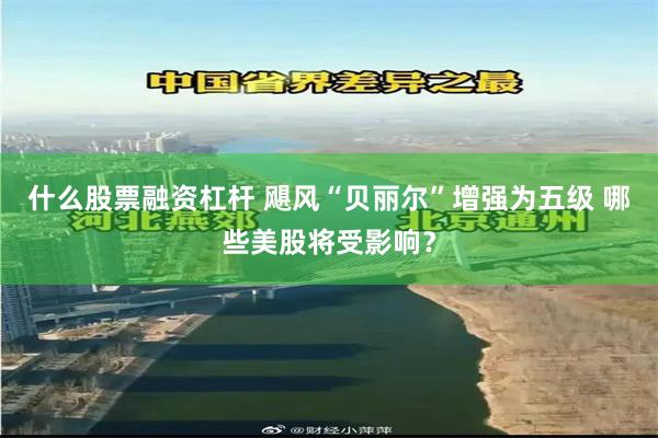什么股票融资杠杆 飓风“贝丽尔”增强为五级 哪些美股将受影响？