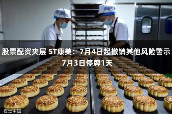 股票配资夹层 ST康美：7月4日起撤销其他风险警示 7月3日停牌1天