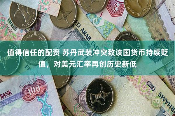 值得信任的配资 苏丹武装冲突致该国货币持续贬值，对美元汇率再创历史新低