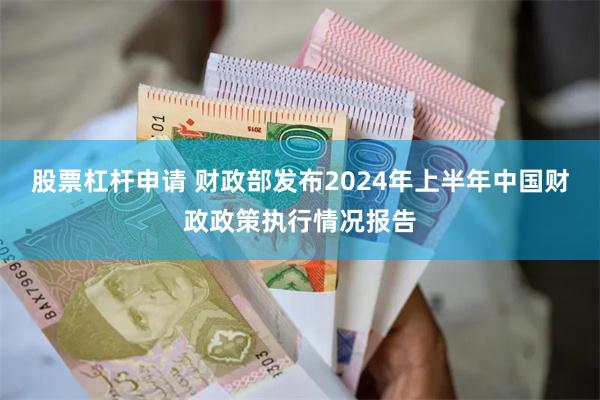 股票杠杆申请 财政部发布2024年上半年中国财政政策执行情况报告