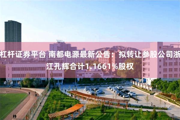 杠杆证券平台 南都电源最新公告：拟转让参股公司浙江孔辉合计1.1661%股权