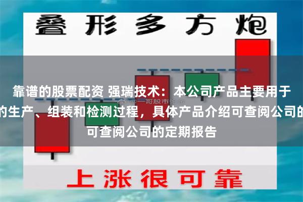 靠谱的股票配资 强瑞技术：本公司产品主要用于客户产品的生产、组装和检测过程，具体产品介绍可查阅公司的定期报告