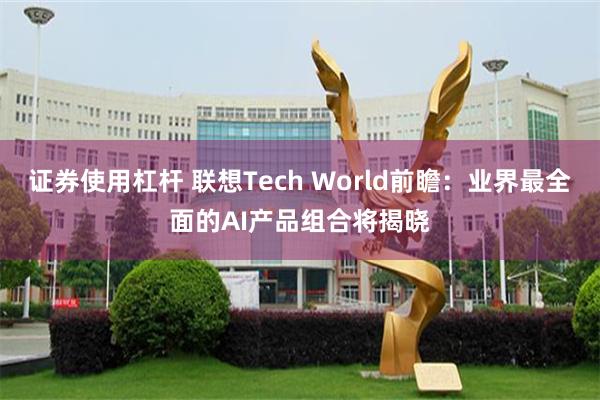 证券使用杠杆 联想Tech World前瞻：业界最全面的AI产品组合将揭晓