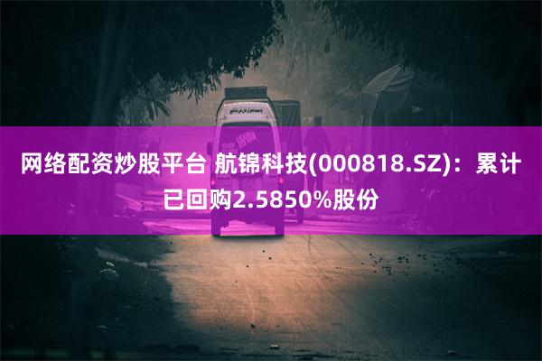 网络配资炒股平台 航锦科技(000818.SZ)：累计已回购2.5850%股份