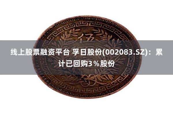 线上股票融资平台 孚日股份(002083.SZ)：累计已回购3％股份