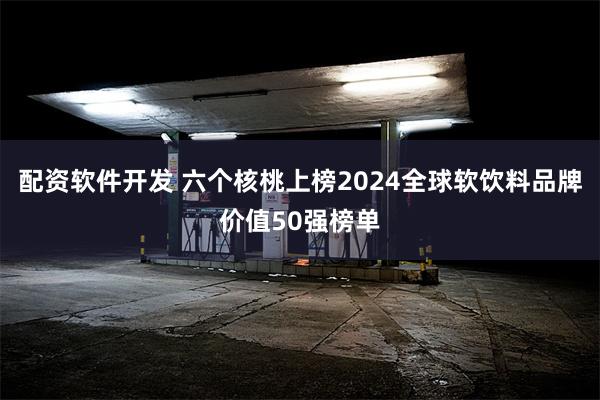 配资软件开发 六个核桃上榜2024全球软饮料品牌价值50强榜单