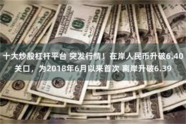 十大炒股杠杆平台 突发行情！在岸人民币升破6.40关口，为2018年6月以来首次 离岸升破6.39