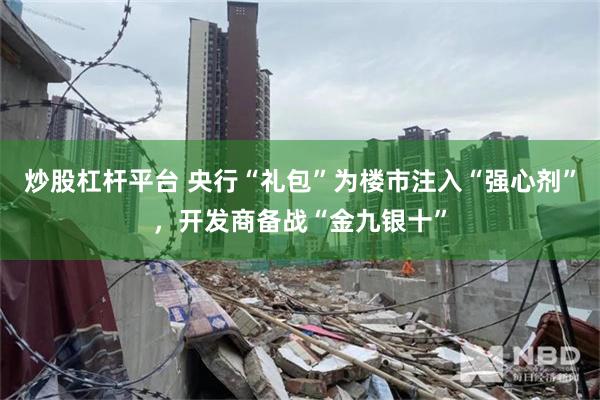 炒股杠杆平台 央行“礼包”为楼市注入“强心剂”，开发商备战“金九银十”