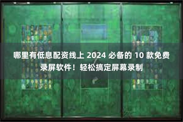 哪里有低息配资线上 2024 必备的 10 款免费录屏软件！轻松搞定屏幕录制