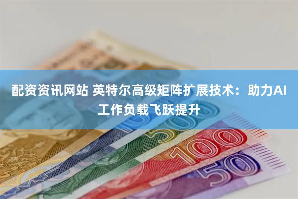 配资资讯网站 英特尔高级矩阵扩展技术：助力AI工作负载飞跃提升