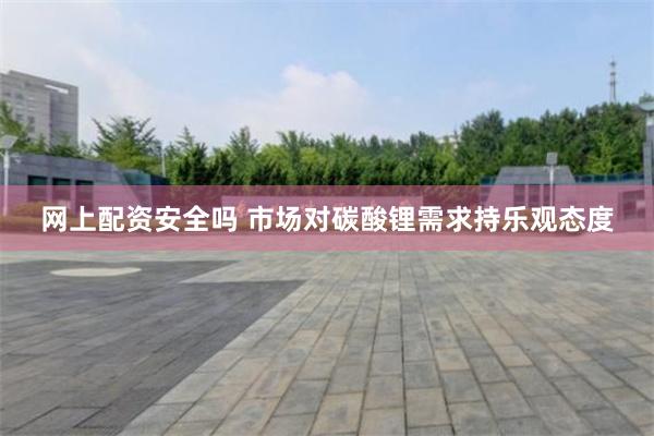 网上配资安全吗 市场对碳酸锂需求持乐观态度