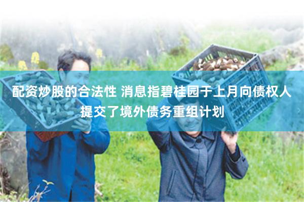 配资炒股的合法性 消息指碧桂园于上月向债权人提交了境外债务重组计划