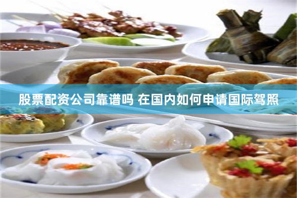 股票配资公司靠谱吗 在国内如何申请国际驾照