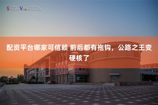 配资平台哪家可信赖 前后都有拖钩，公路之王变硬核了