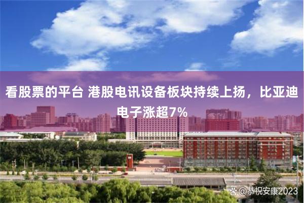 看股票的平台 港股电讯设备板块持续上扬，比亚迪电子涨超7%