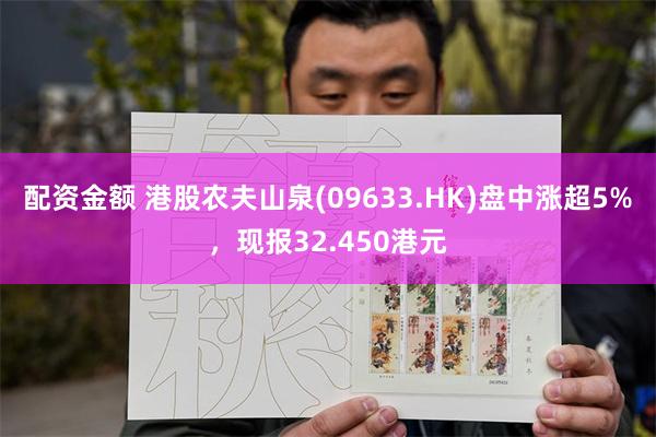 配资金额 港股农夫山泉(09633.HK)盘中涨超5%，现报32.450港元