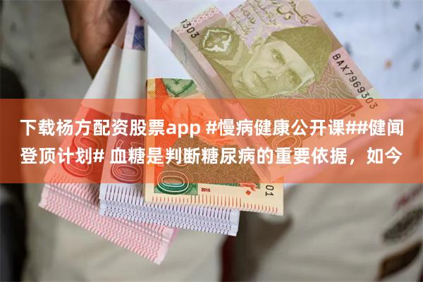 下载杨方配资股票app #慢病健康公开课##健闻登顶计划# 血糖是判断糖尿病的重要依据，如今