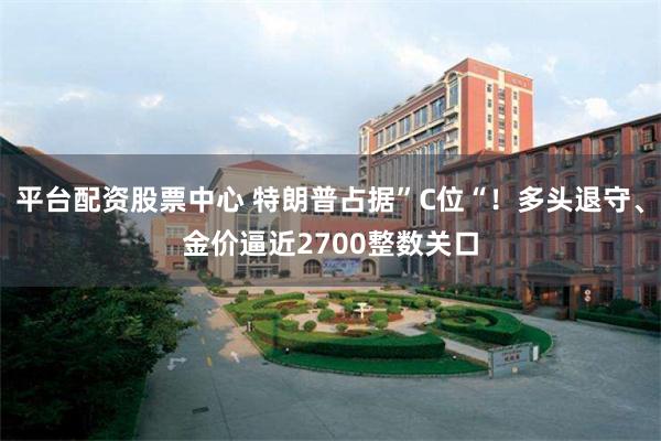 平台配资股票中心 特朗普占据”C位“！多头退守、金价逼近2700整数关口