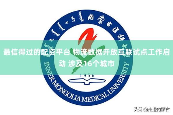 最信得过的配资平台 物流数据开放互联试点工作启动 涉及16个城市