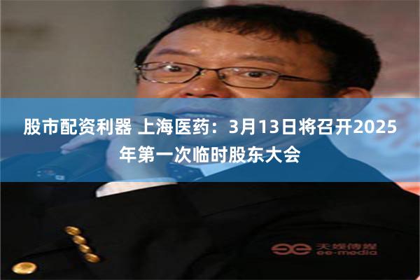 股市配资利器 上海医药：3月13日将召开2025年第一次临时股东大会