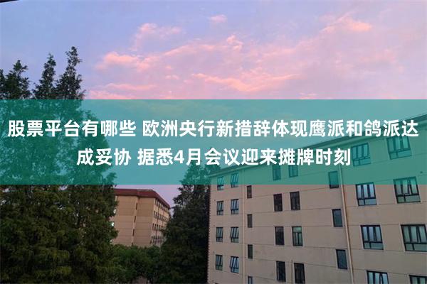 股票平台有哪些 欧洲央行新措辞体现鹰派和鸽派达成妥协 据悉4月会议迎来摊牌时刻