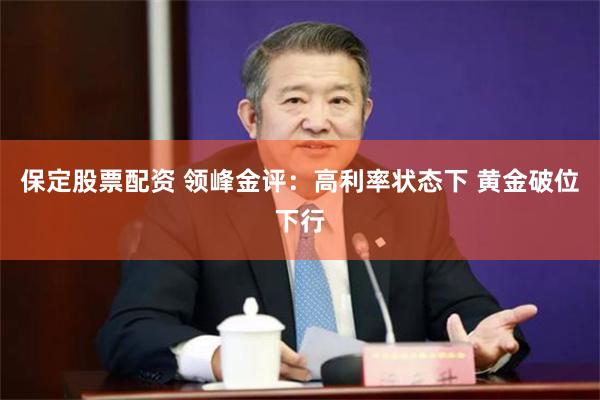 保定股票配资 领峰金评：高利率状态下 黄金破位下行