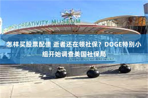 怎样买股票配债 逝者还在领社保？DOGE特别小组开始调查美国社保局