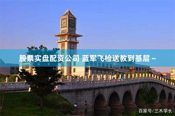 股票实盘配资公司 蓝军飞检送教到基层～
