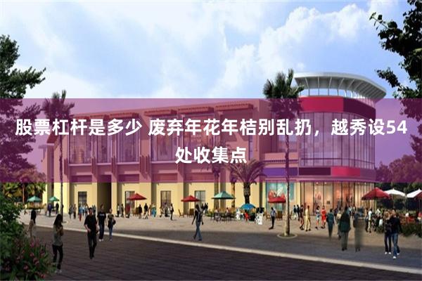 股票杠杆是多少 废弃年花年桔别乱扔，越秀设54处收集点