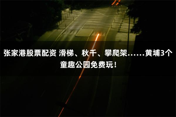 张家港股票配资 滑梯、秋千、攀爬架……黄埔3个童趣公园免费玩！