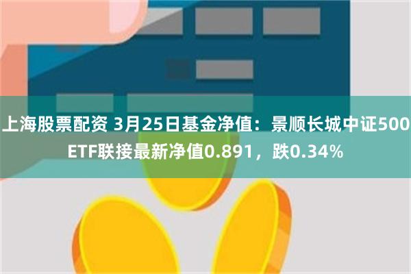 上海股票配资 3月25日基金净值：景顺长城中证500ETF联接最新净值0.891，跌0.34%