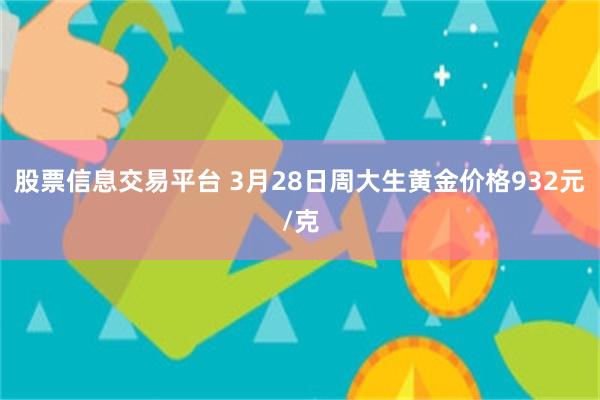 股票信息交易平台 3月28日周大生黄金价格932元/克