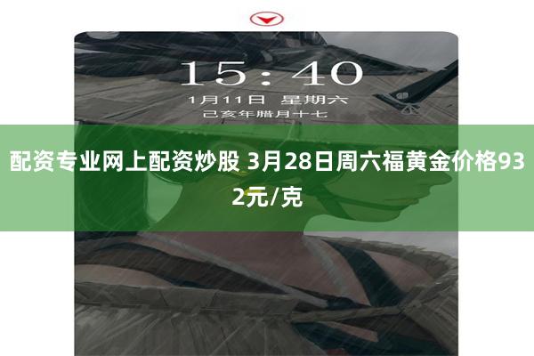 配资专业网上配资炒股 3月28日周六福黄金价格932元/克