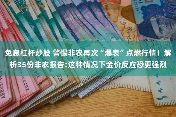 免息杠杆炒股 警惕非农再次“爆表”点燃行情！解析35份非农报告:这种情况下金价反应恐更强烈