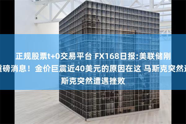正规股票t+0交易平台 FX168日报:美联储刚刚宣布重磅消息！金价巨震近40美元的原因在这 马斯克突然遭遇挫败