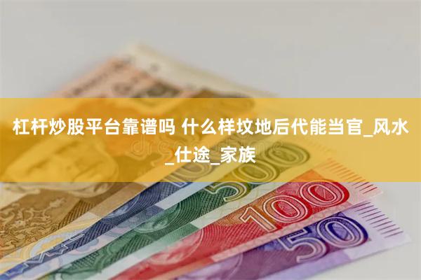 杠杆炒股平台靠谱吗 什么样坟地后代能当官_风水_仕途_家族