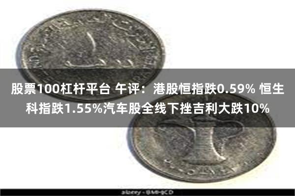股票100杠杆平台 午评：港股恒指跌0.59% 恒生科指跌1.55%汽车股全线下挫吉利大跌10%