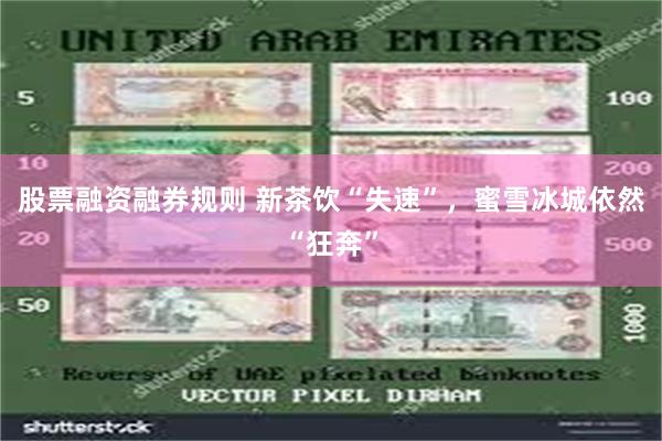 股票融资融券规则 新茶饮“失速”，蜜雪冰城依然“狂奔”