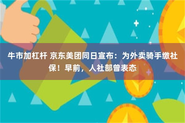 牛市加杠杆 京东美团同日宣布：为外卖骑手缴社保！早前，人社部曾表态