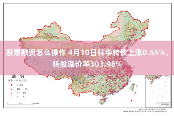 股票融资怎么操作 4月10日科华转债上涨0.55%，转股溢价率303.98%