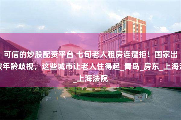 可信的炒股配资平台 七旬老人租房连遭拒！国家出手破年龄歧视，这些城市让老人住得起_青岛_房东_上海法院