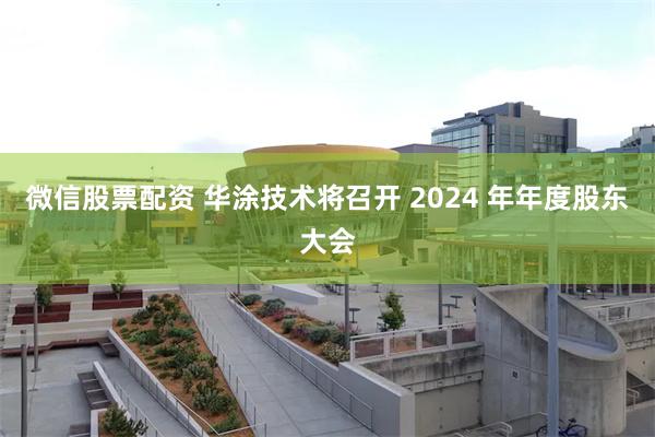 微信股票配资 华涂技术将召开 2024 年年度股东大会