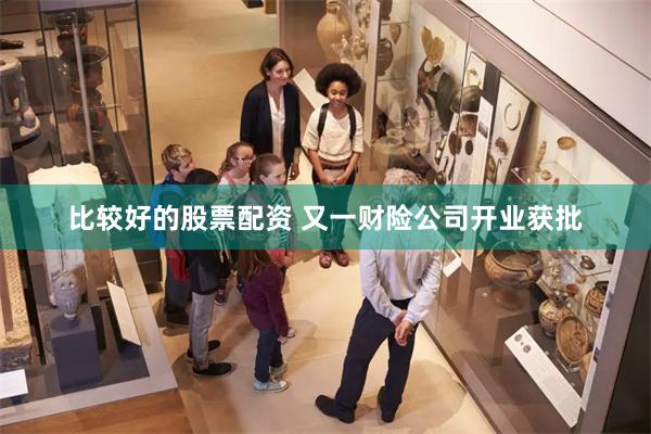 比较好的股票配资 又一财险公司开业获批