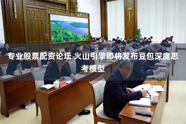 专业股票配资论坛 火山引擎即将发布豆包深度思考模型